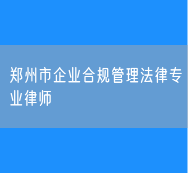 郑州市企业合规管理法律专业律师