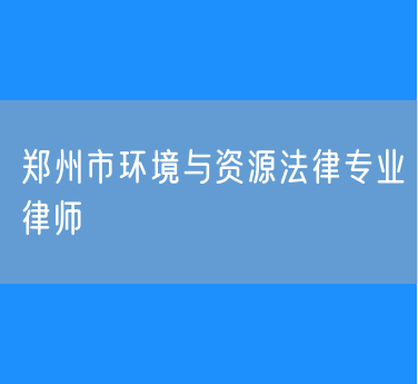 郑州市环境与资源法律专业律师