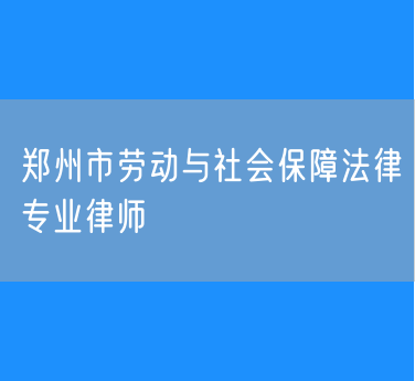郑州市劳动与社会保障法律专业律师
