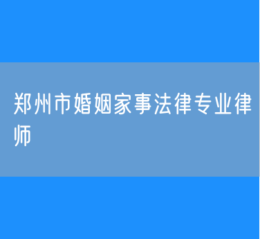 郑州市婚姻家事法律专业律师