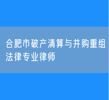 合肥市破产清算与并购重组法律专业律师