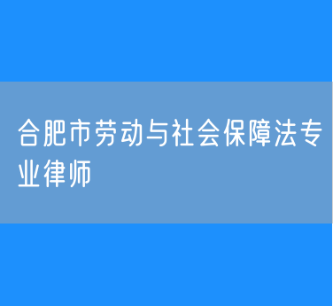 合肥市劳动与社会保障法专业律师