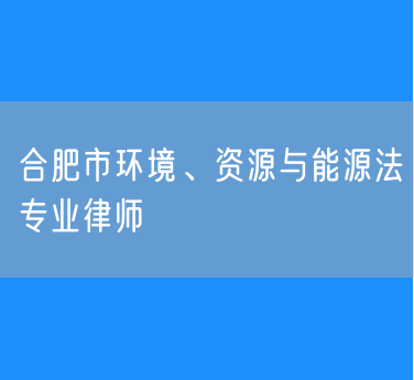 合肥市环境、资源与能源法专业律师