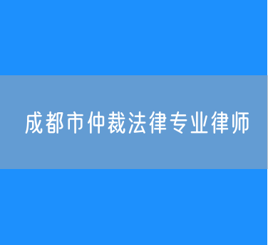成都市仲裁法律专业律师