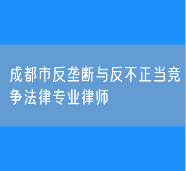 成都市反垄断与反不正当竞争法律专业律师