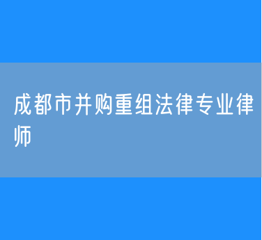 成都市并购重组法律专业律师