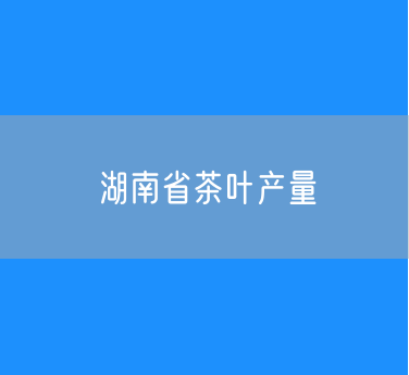 2024年湖南省茶叶产量28.7万吨增产4.0%