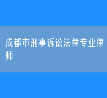 成都市刑事诉讼法律专业律师