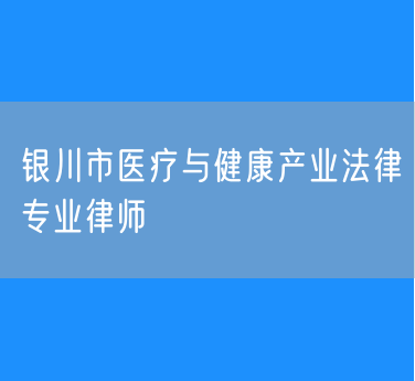 银川市医疗与健康产业法律专业律师