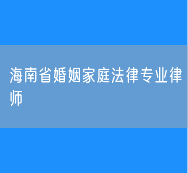 海南省婚姻家庭法律专业律师
