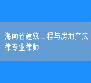 海南省建筑工程与房地产法律专业律师