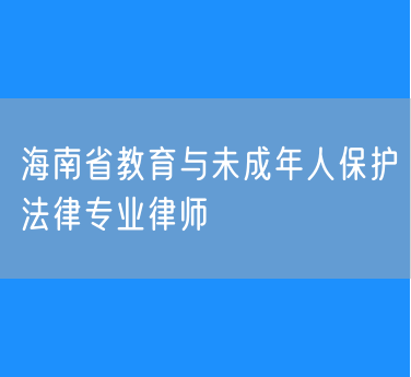 海南省教育与未成年人保护法律专业律师