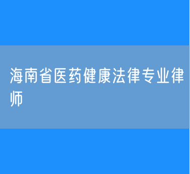 海南省医药健康法律专业律师
