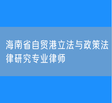 海南省自贸港立法与政策法律研究专业律师