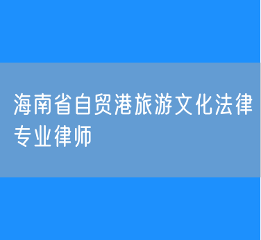 海南省自贸港旅游文化法律专业律师