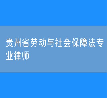 贵州省劳动与社会保障法专业律师