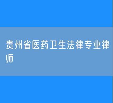 贵州省医药卫生法律专业律师