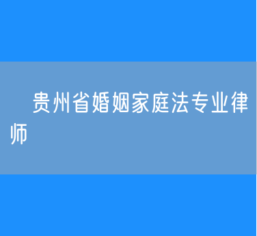 ​贵州省婚姻家庭法专业律师