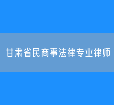 甘肃省民商事法律专业律师