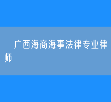 ​广西海商海事法律专业律师