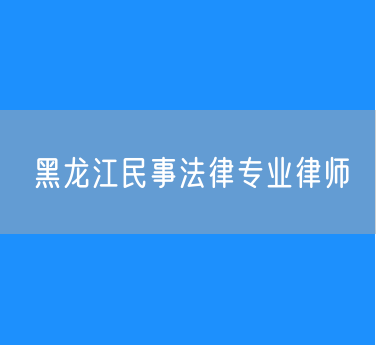 黑龙江民事法律专业律师