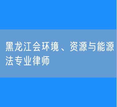 黑龙江会环境、资源与能源法专业律师