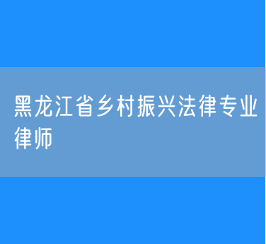 黑龙江省乡村振兴法律专业律师