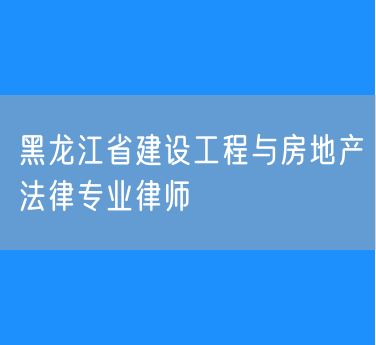 黑龙江省建设工程与房地产法律专业律师