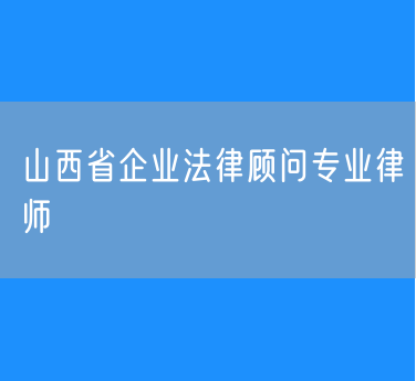 山西省企业法律顾问专业律师