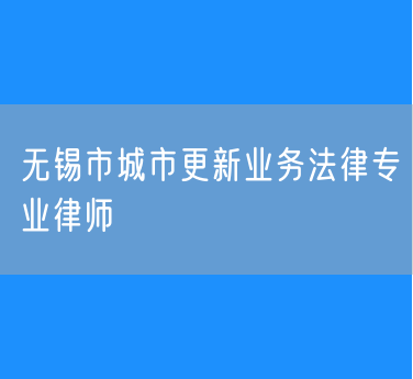 无锡市城市更新业务法律专业律师
