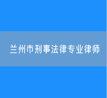 兰州市刑事法律专业律师