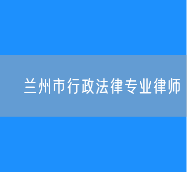 ​兰州市行政法律专业律师