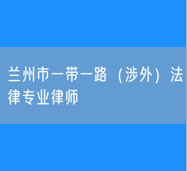 兰州市一带一路（涉外）法律专业律师