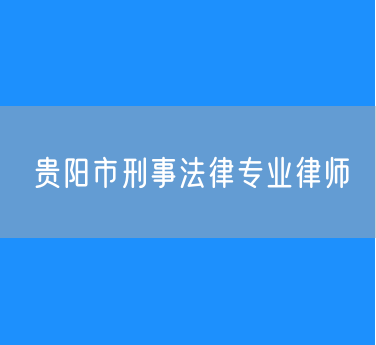 贵阳市刑事法律专业律师