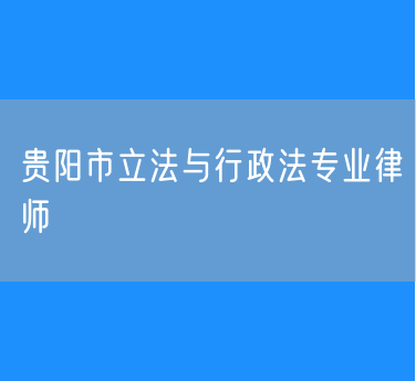 贵阳市立法与行政法专业律师