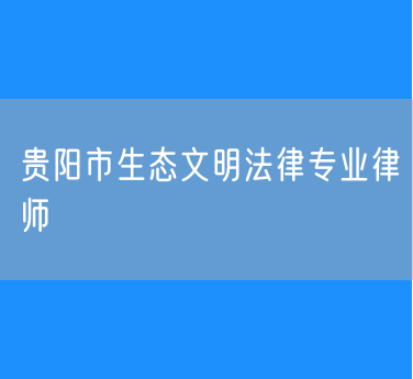 贵阳市生态文明法律专业律师
