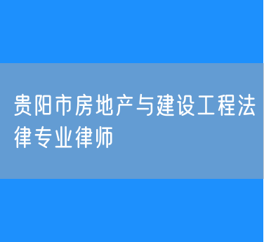 贵阳市房地产与建设工程法律专业律师