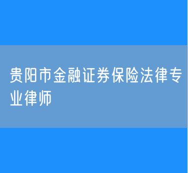 贵阳市金融证券保险法律专业律师