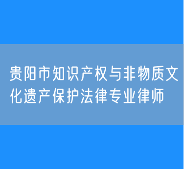 贵阳市知识产权与非物质文化遗产保护法律专业律师