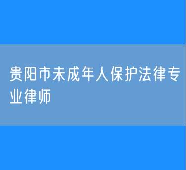 贵阳市未成年人保护法律专业律师