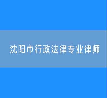 沈阳市行政法律专业律师