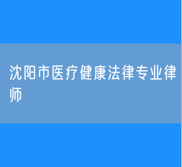 沈阳市医疗健康法律专业律师