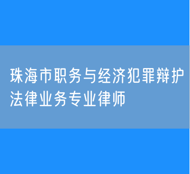 珠海市职务与经济犯罪辩护法律业务专业律师