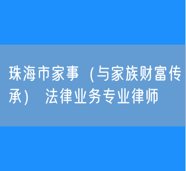 珠海市家事（与家族财富传承） 法律业务专业律师