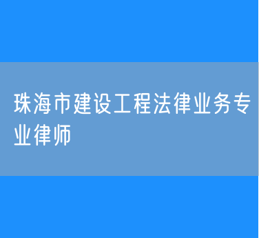 珠海市建设工程法律业务专业律师