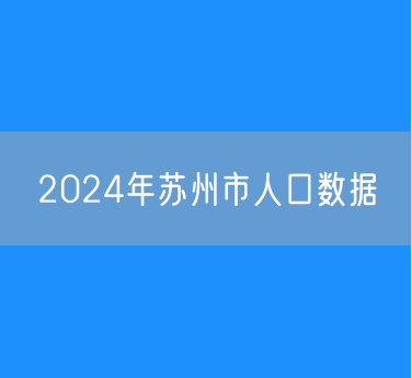 2024年苏州市人口数据：常住人口1298.7万人户籍总人口794.9万人