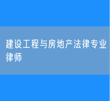 建设工程与房地产法律专业律师