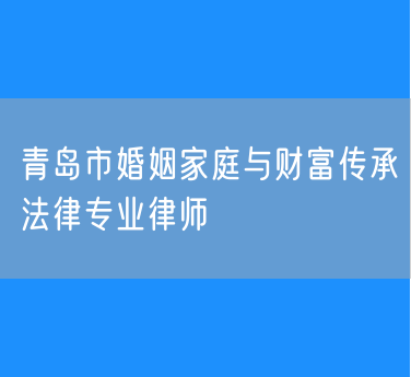 青岛市婚姻家庭与财富传承法律专业律师
